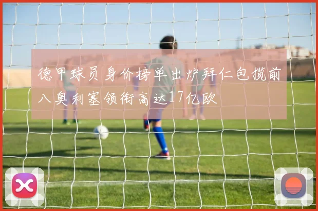 德甲球员身价榜单出炉拜仁包揽前八奥利塞领衔高达17亿欧